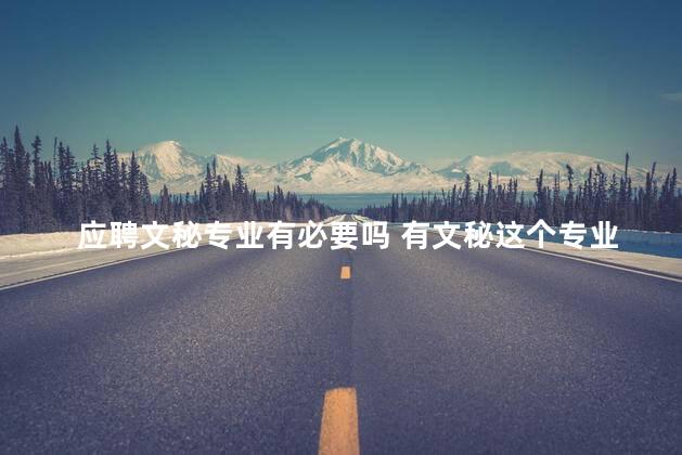 应聘文秘专业有必要吗 有文秘这个专业吗